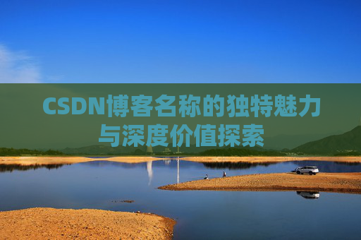 CSDN博客名称的独特魅力与深度价值探索 CSDN博客名称的独特魅力与深度价值探索